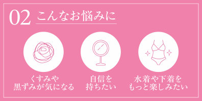 02 こんなお悩みに くすみや黒ずみが気になる 自信を持ちたい 水着や下着をもっと楽しみたい